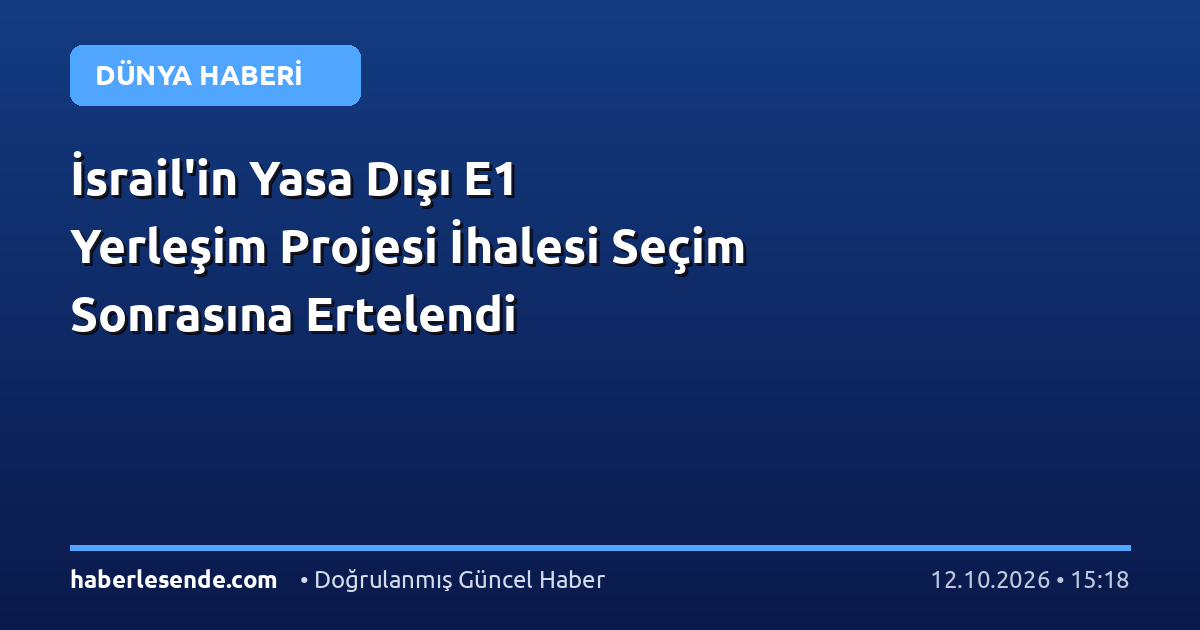 İsrail'in Yasa Dışı E1 Yerleşim Projesi İhalesi Seçim Sonrasına Ertelendi