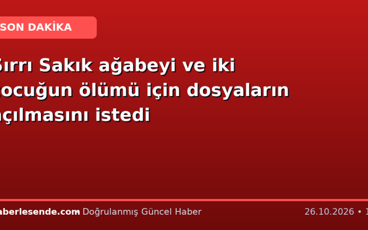 Sırrı Sakık ağabeyi ve iki çocuğun ölümü için dosyaların açılmasını istedi
