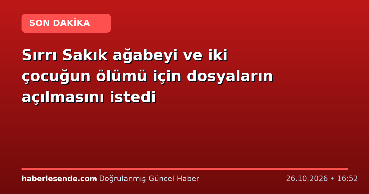 Sırrı Sakık ağabeyi ve iki çocuğun ölümü için dosyaların açılmasını istedi