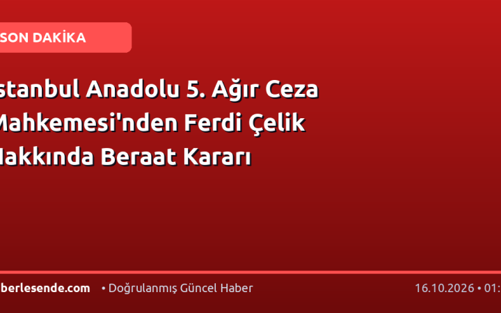 İstanbul Anadolu 5. Ağır Ceza Mahkemesi'nden Ferdi Çelik Hakkında Beraat Kararı