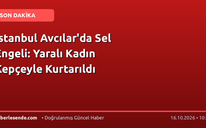İstanbul Avcılar'da Sel Engeli: Yaralı Kadın Kepçeyle Kurtarıldı