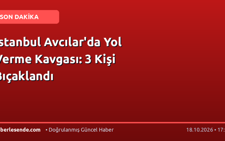 İstanbul Avcılar'da Yol Verme Kavgası: 3 Kişi Bıçaklandı