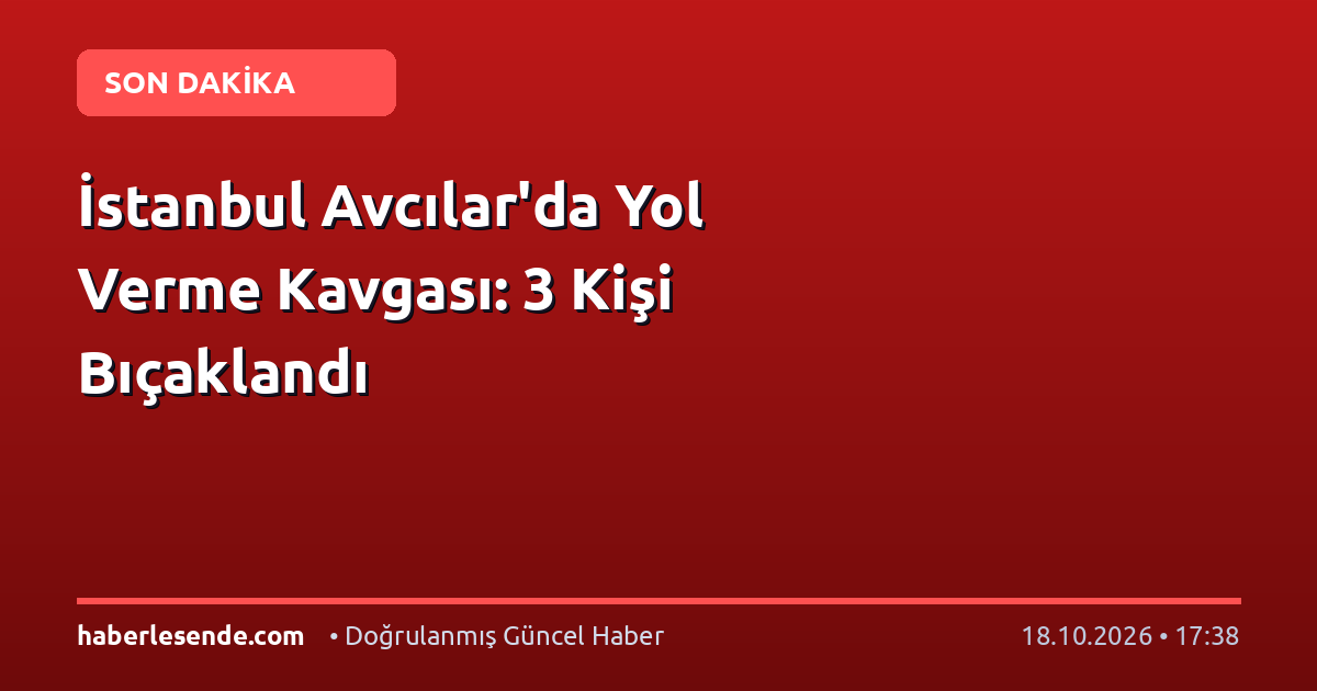İstanbul Avcılar'da Yol Verme Kavgası: 3 Kişi Bıçaklandı