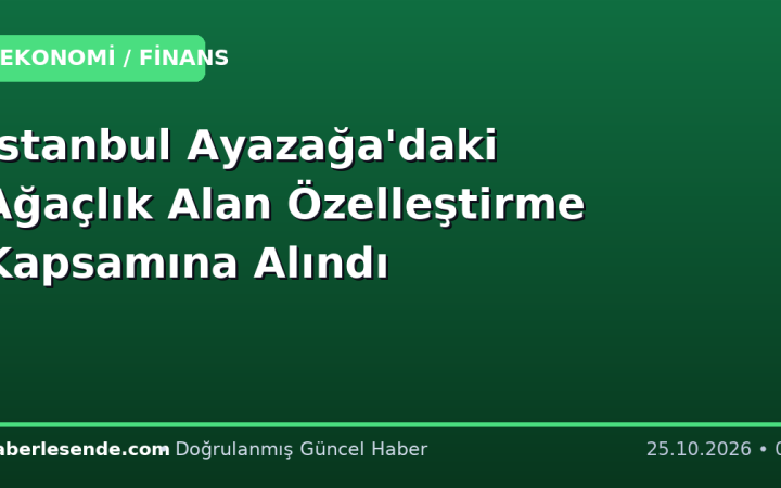 İstanbul Ayazağa'daki Ağaçlık Alan Özelleştirme Kapsamına Alındı