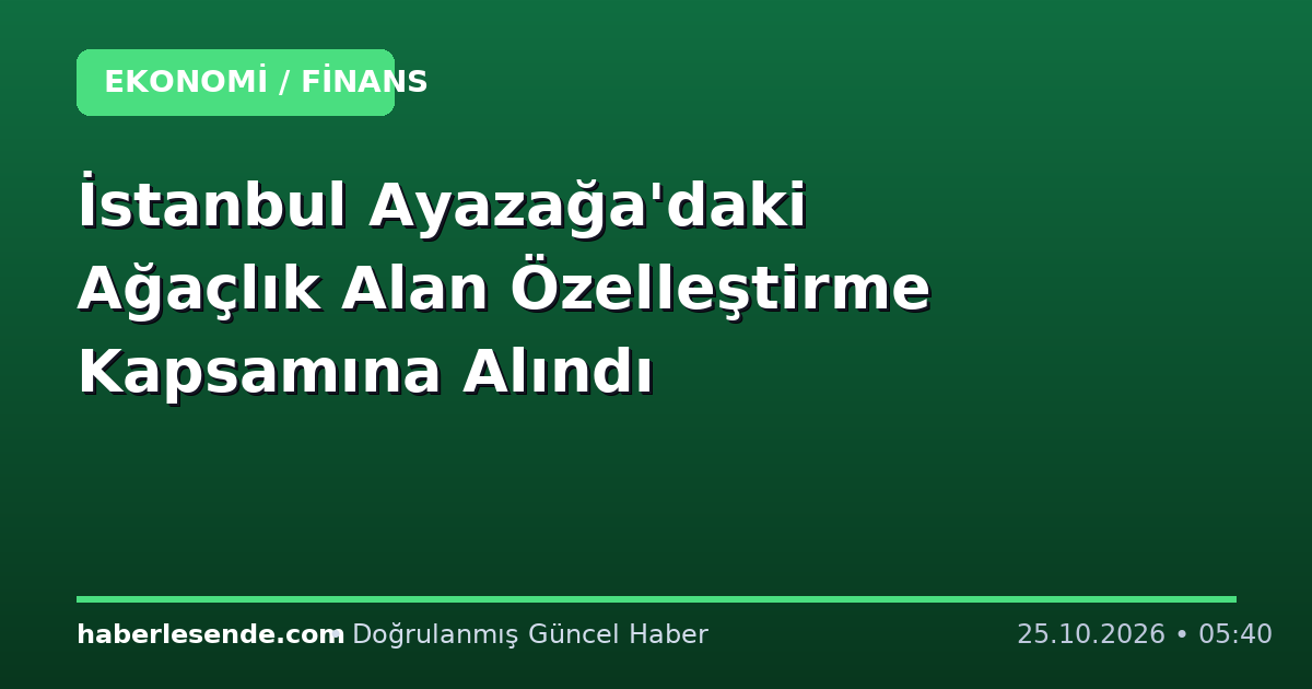 İstanbul Ayazağa'daki Ağaçlık Alan Özelleştirme Kapsamına Alındı
