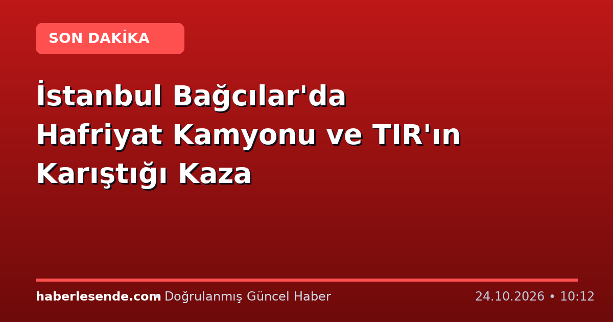 İstanbul Bağcılar'da Hafriyat Kamyonu ve TIR'ın Karıştığı Kaza