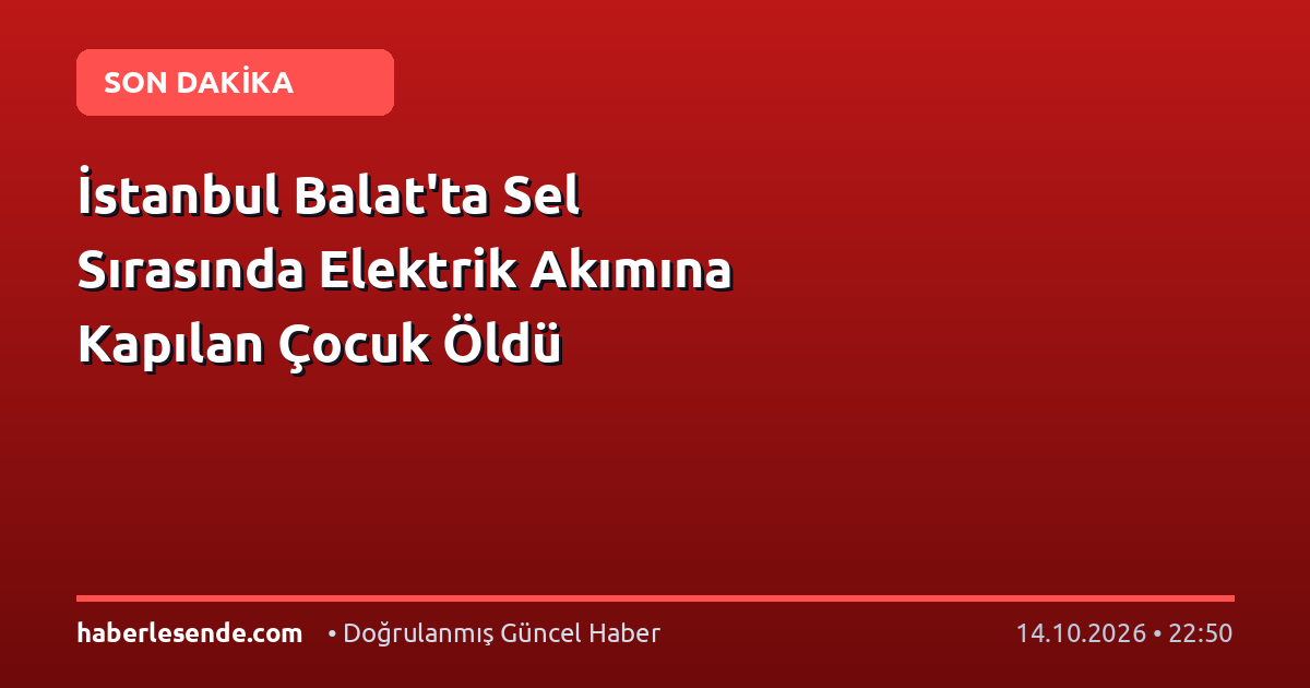 İstanbul Balat'ta Sel Sırasında Elektrik Akımına Kapılan Çocuk Öldü