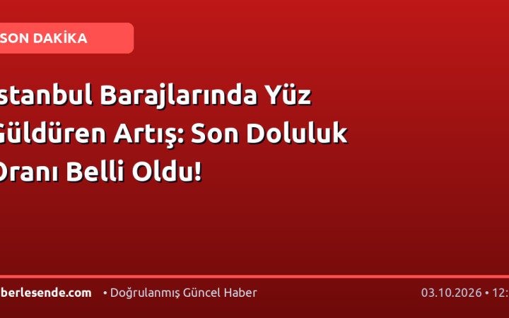 İstanbul Barajlarında Yüz Güldüren Artış: Son Doluluk Oranı Belli Oldu!