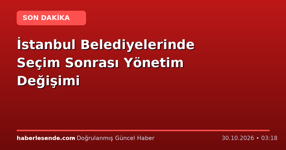 İstanbul Belediyelerinde Seçim Sonrası Yönetim Değişimi