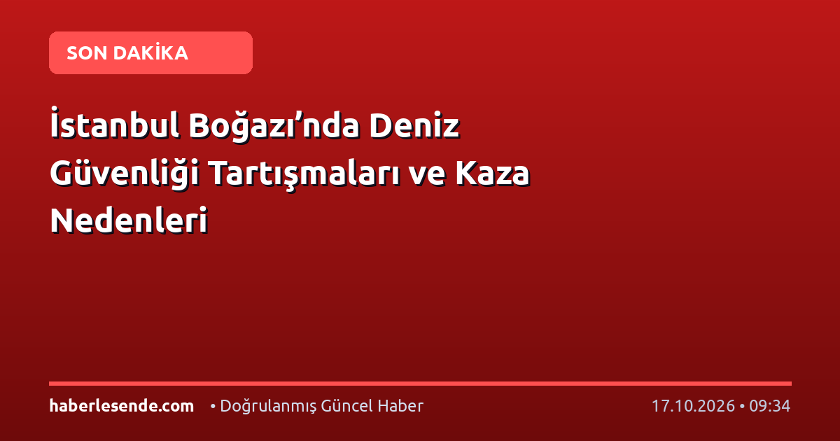 İstanbul Boğazı’nda Deniz Güvenliği Tartışmaları ve Kaza Nedenleri