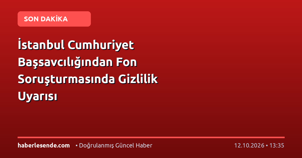 İstanbul Cumhuriyet Başsavcılığından Fon Soruşturmasında Gizlilik Uyarısı