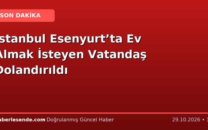 İstanbul Esenyurt’ta Ev Almak İsteyen Vatandaş Dolandırıldı