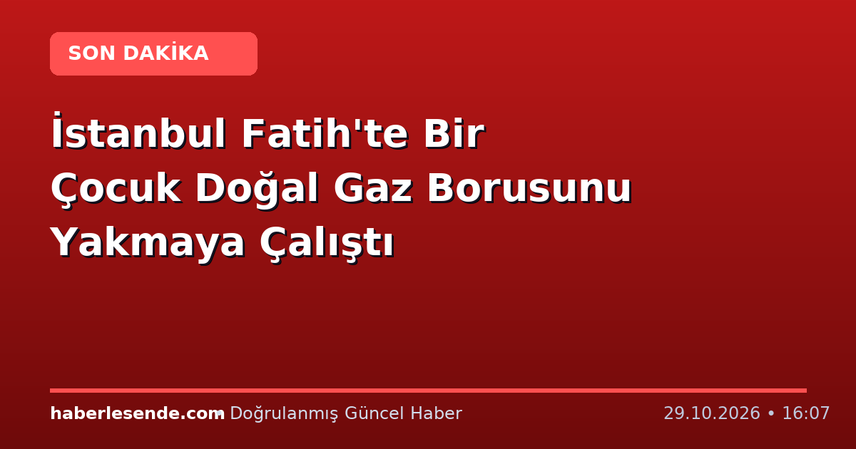 İstanbul Fatih'te Bir Çocuk Doğal Gaz Borusunu Yakmaya Çalıştı