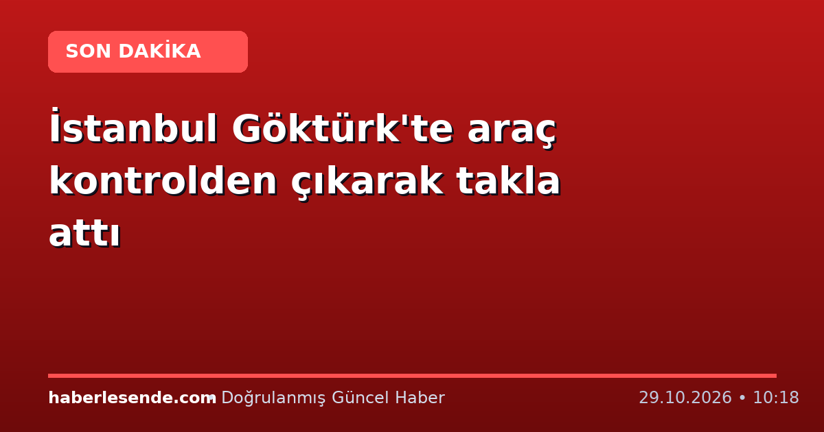 İstanbul Göktürk'te araç kontrolden çıkarak takla attı