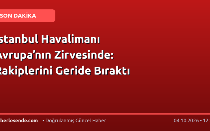 İstanbul Havalimanı Avrupa’nın Zirvesinde: Rakiplerini Geride Bıraktı