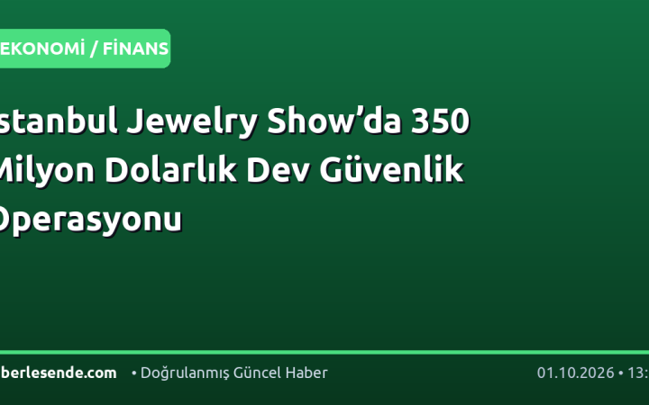 İstanbul Jewelry Show’da 350 Milyon Dolarlık Dev Güvenlik Operasyonu