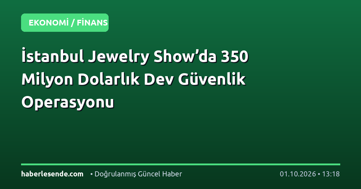 İstanbul Jewelry Show’da 350 Milyon Dolarlık Dev Güvenlik Operasyonu