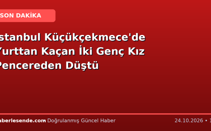 İstanbul Küçükçekmece'de Yurttan Kaçan İki Genç Kız Pencereden Düştü