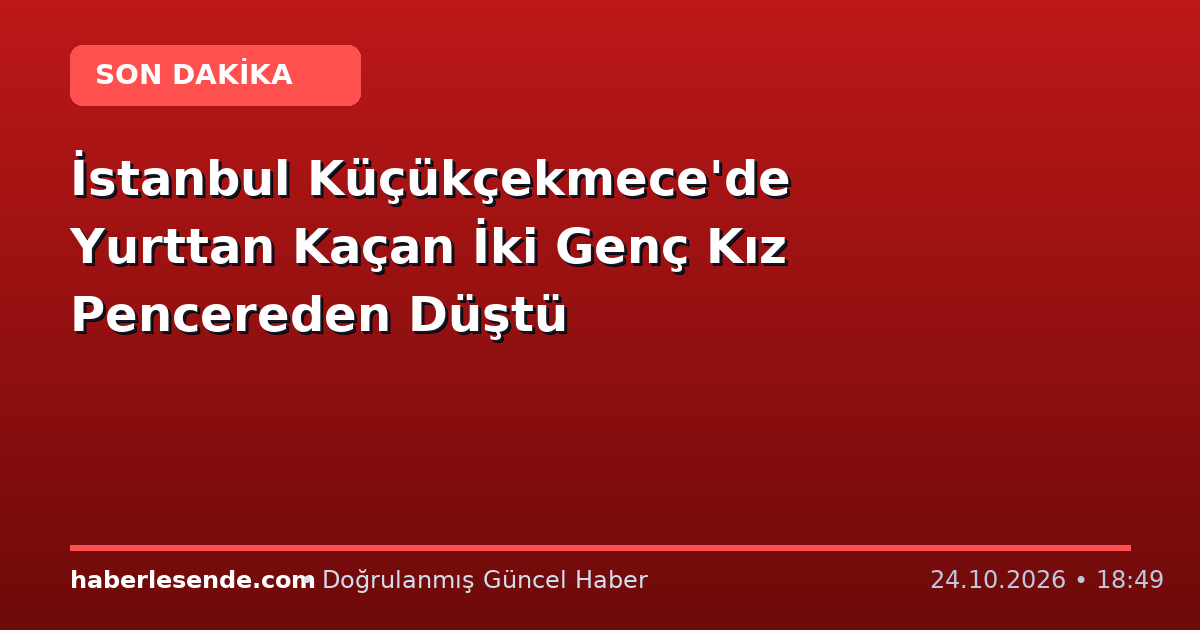 İstanbul Küçükçekmece'de Yurttan Kaçan İki Genç Kız Pencereden Düştü