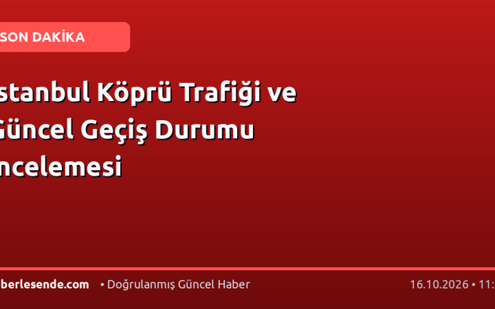 İstanbul Köprü Trafiği ve Güncel Geçiş Durumu İncelemesi