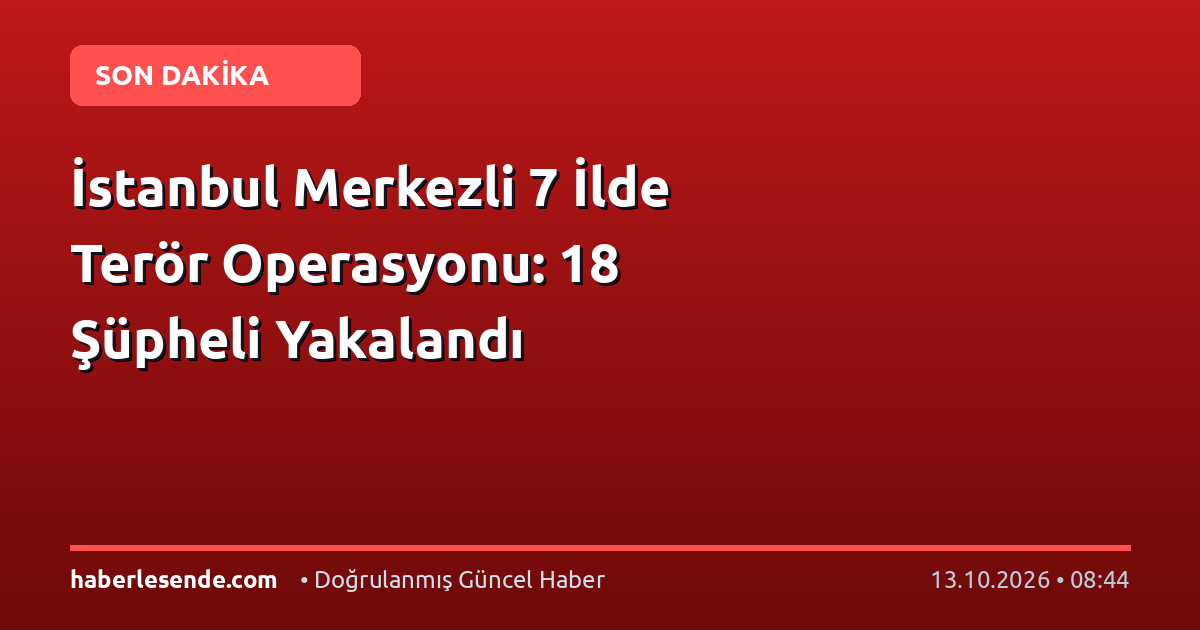 İstanbul Merkezli 7 İlde Terör Operasyonu: 18 Şüpheli Yakalandı