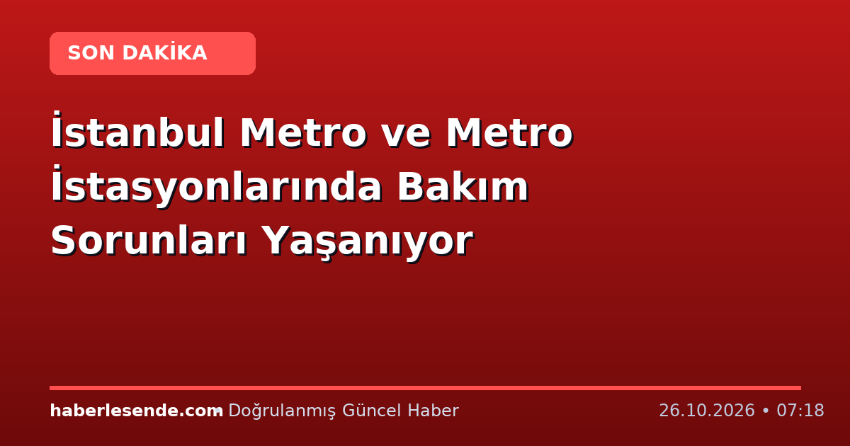 İstanbul Metro ve Metro İstasyonlarında Bakım Sorunları Yaşanıyor