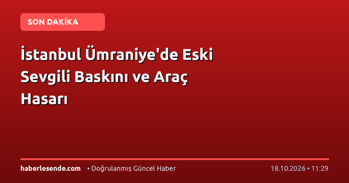 İstanbul Ümraniye'de Eski Sevgili Baskını ve Araç Hasarı