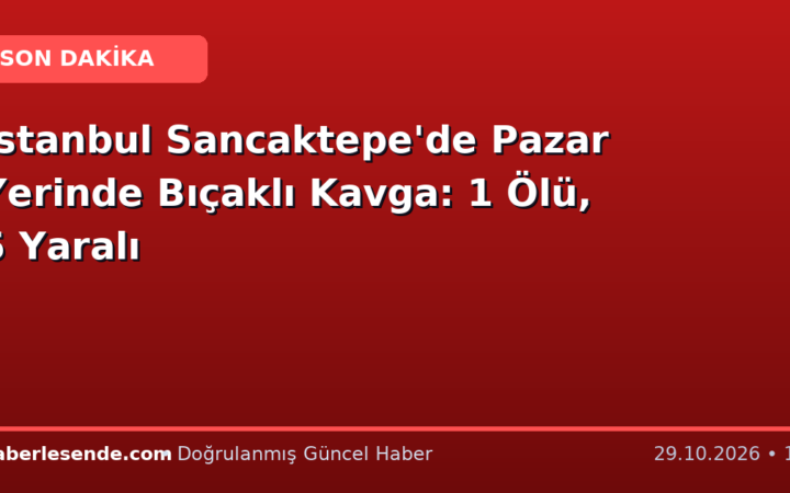 İstanbul Sancaktepe'de Pazar Yerinde Bıçaklı Kavga: 1 Ölü, 5 Yaralı