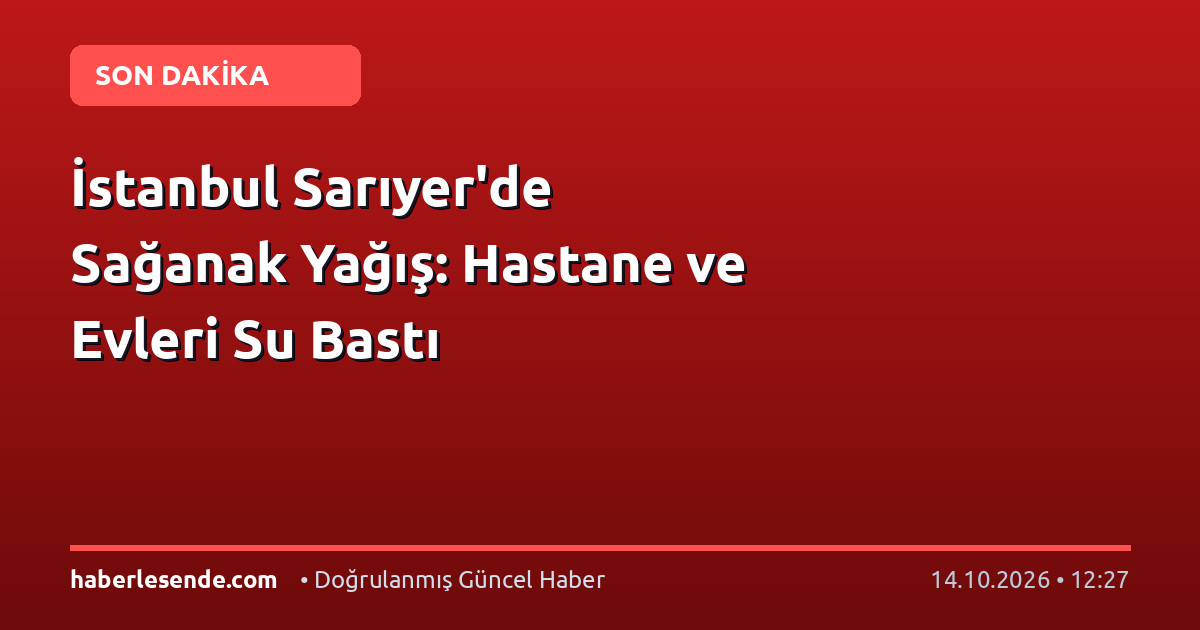 İstanbul Sarıyer'de Sağanak Yağış: Hastane ve Evleri Su Bastı