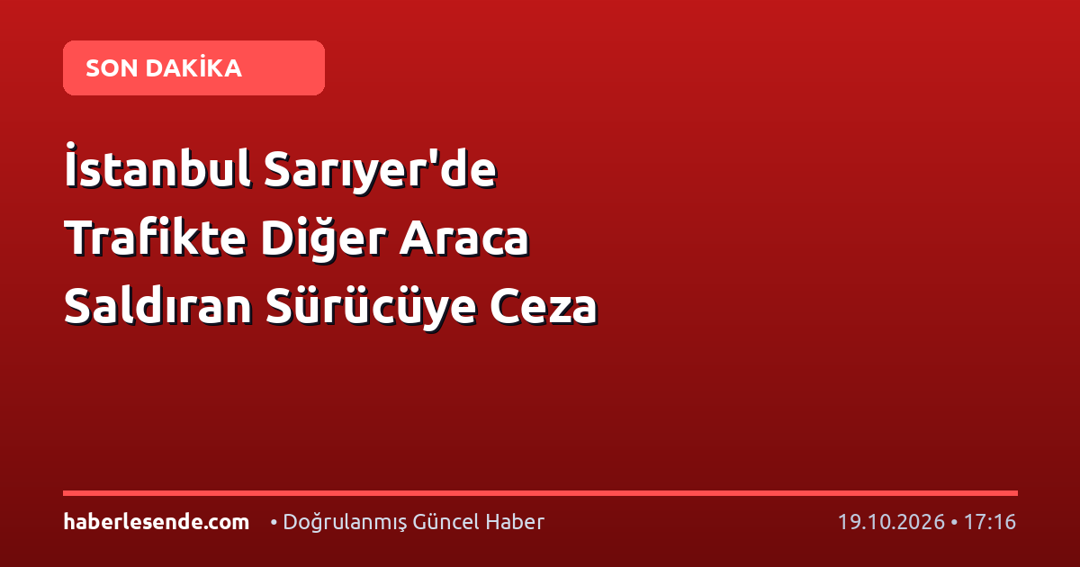 İstanbul Sarıyer'de Trafikte Diğer Araca Saldıran Sürücüye Ceza