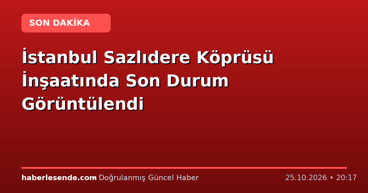 İstanbul Sazlıdere Köprüsü İnşaatında Son Durum Görüntülendi