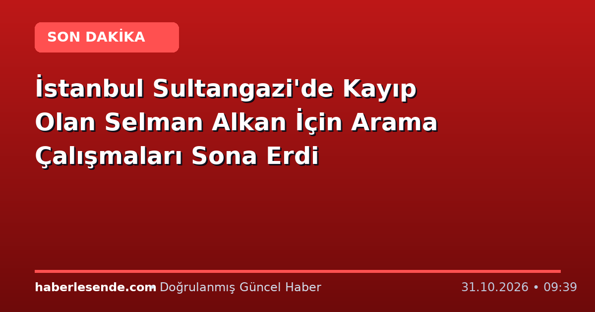 İstanbul Sultangazi'de Kayıp Olan Selman Alkan İçin Arama Çalışmaları Sona Erdi