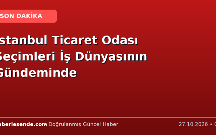 İstanbul Ticaret Odası Seçimleri İş Dünyasının Gündeminde
