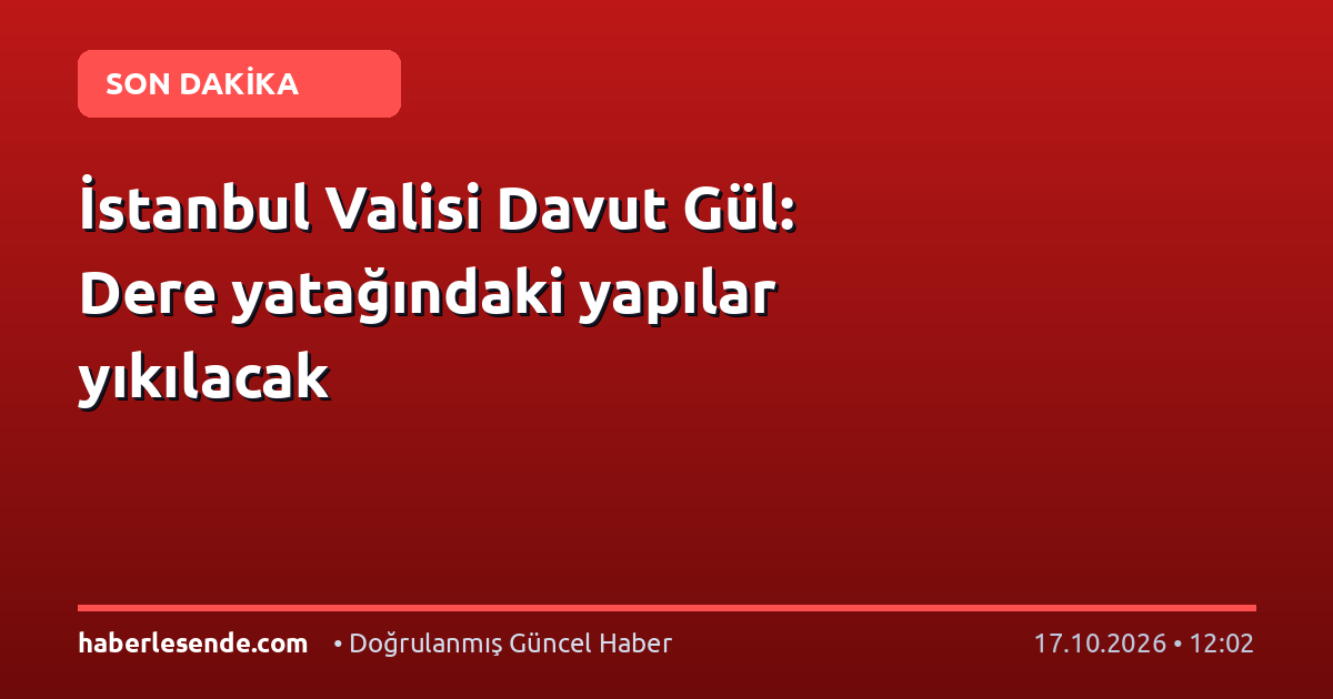 İstanbul Valisi Davut Gül: Dere yatağındaki yapılar yıkılacak