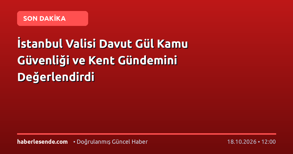 İstanbul Valisi Davut Gül Kamu Güvenliği ve Kent Gündemini Değerlendirdi