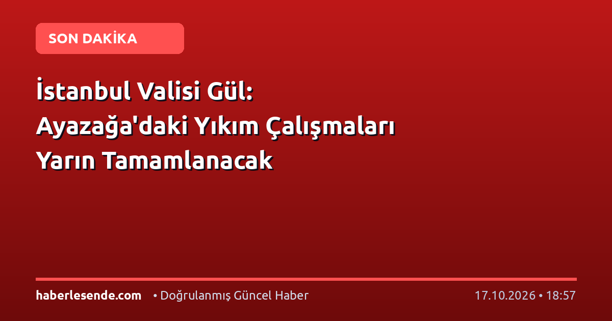 İstanbul Valisi Gül: Ayazağa'daki Yıkım Çalışmaları Yarın Tamamlanacak