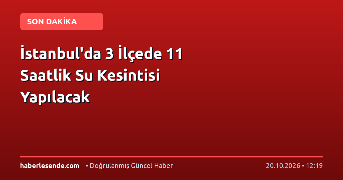 İstanbul'da 3 İlçede 11 Saatlik Su Kesintisi Yapılacak