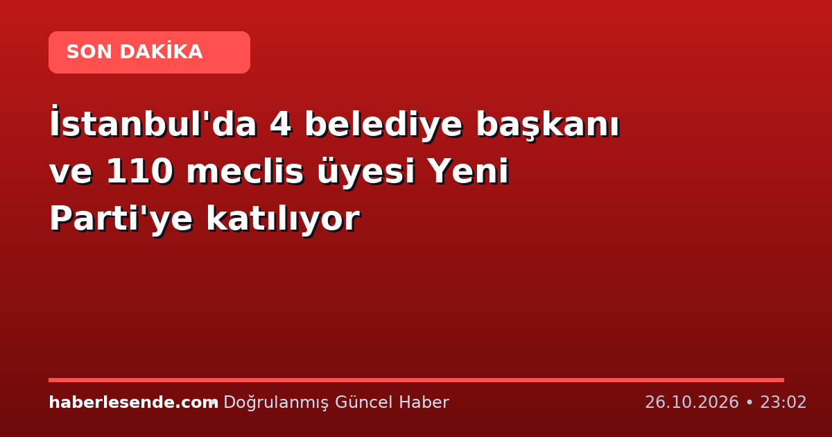 İstanbul'da 4 belediye başkanı ve 110 meclis üyesi Yeni Parti'ye katılıyor