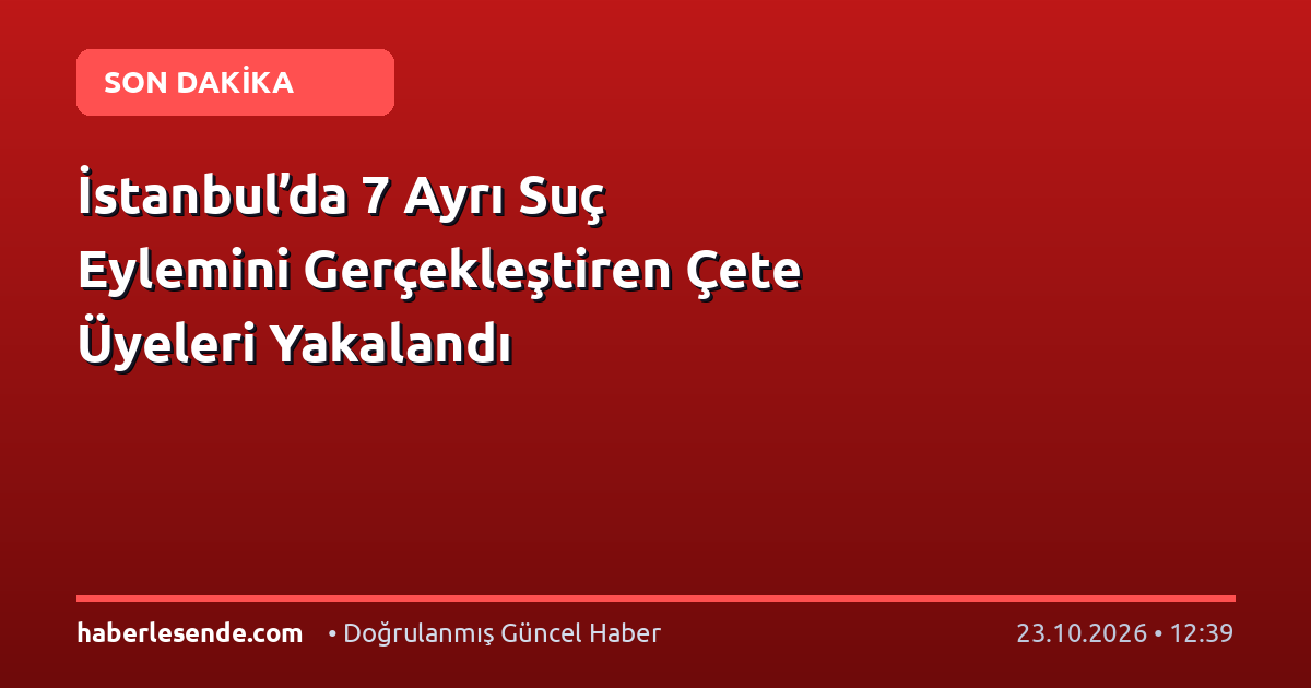 İstanbul’da 7 Ayrı Suç Eylemini Gerçekleştiren Çete Üyeleri Yakalandı