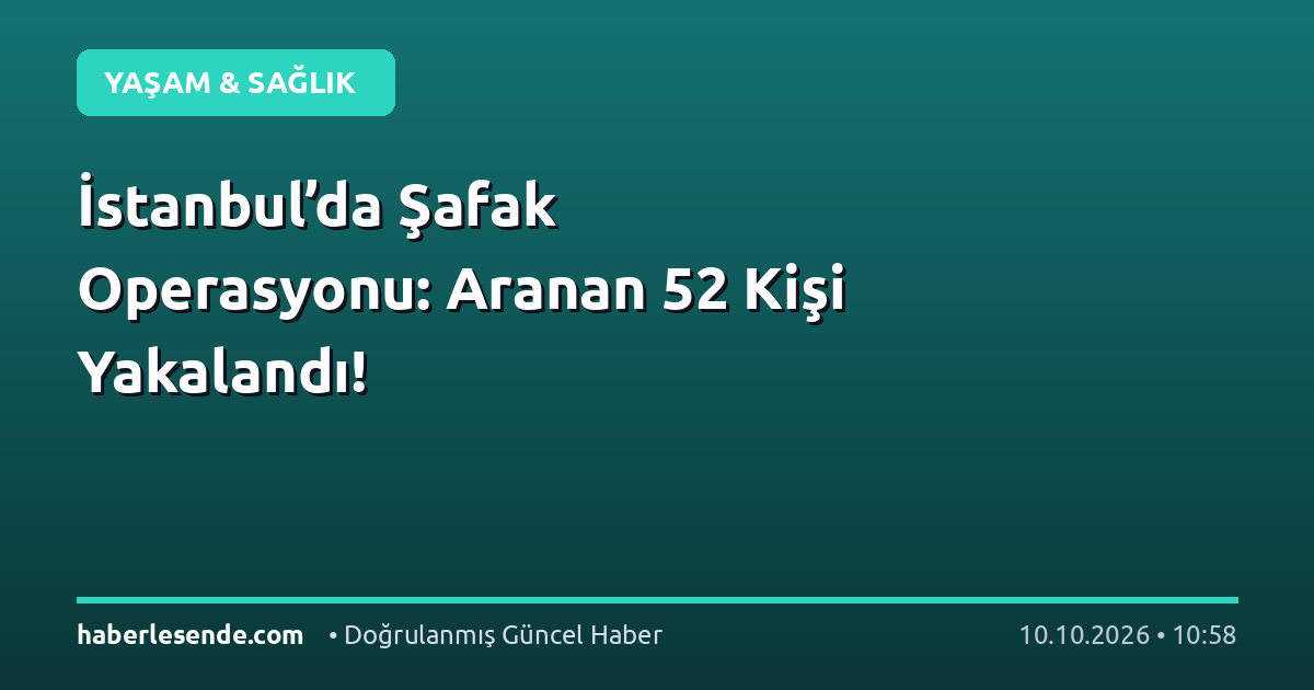 İstanbul’da Şafak Operasyonu: Aranan 52 Kişi Yakalandı!