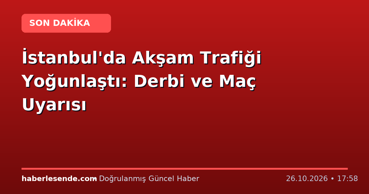 İstanbul'da Akşam Trafiği Yoğunlaştı: Derbi ve Maç Uyarısı