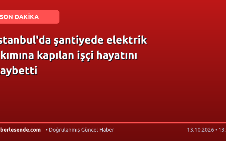 İstanbul'da şantiyede elektrik akımına kapılan işçi hayatını kaybetti