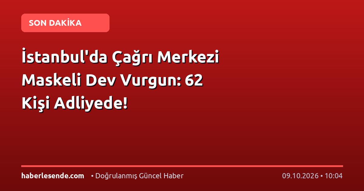 İstanbul'da Çağrı Merkezi Maskeli Dev Vurgun: 62 Kişi Adliyede!