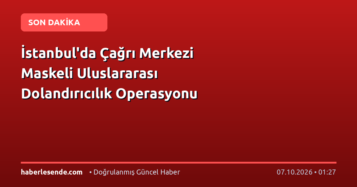 İstanbul'da Çağrı Merkezi Maskeli Uluslararası Dolandırıcılık Operasyonu
