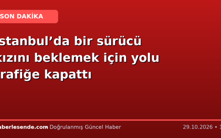 İstanbul’da bir sürücü kızını beklemek için yolu trafiğe kapattı