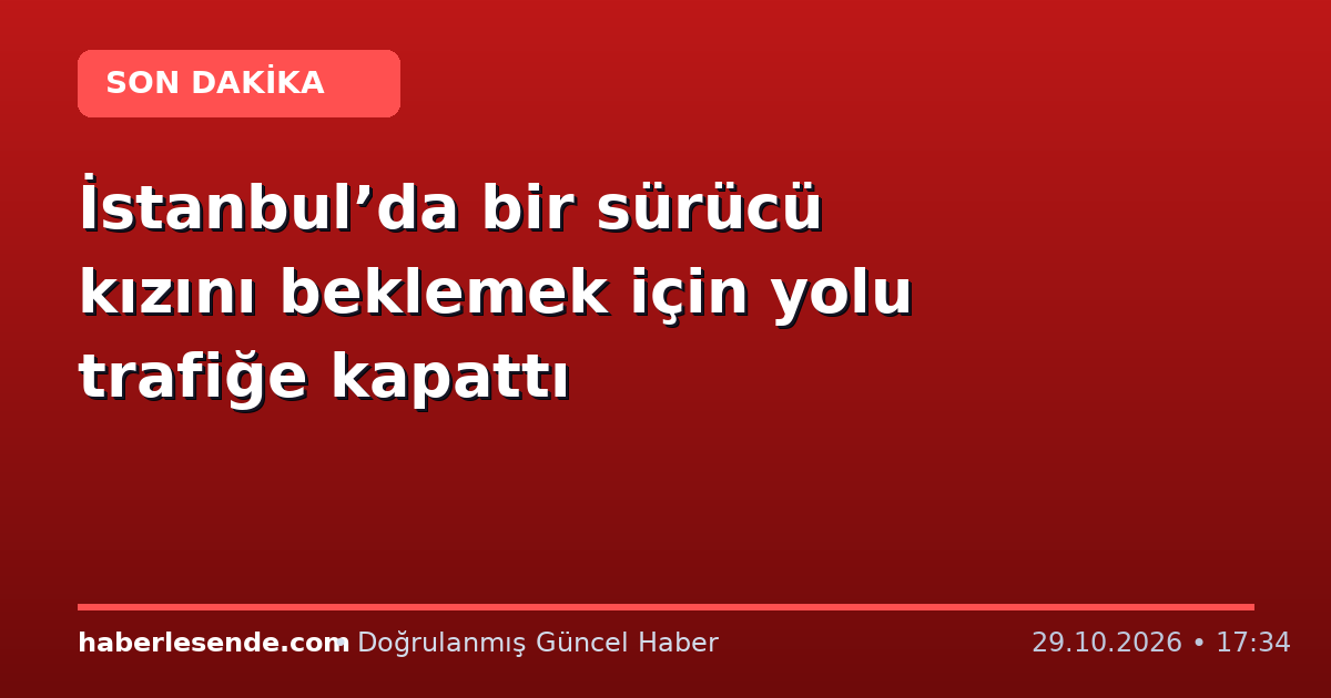 İstanbul’da bir sürücü kızını beklemek için yolu trafiğe kapattı