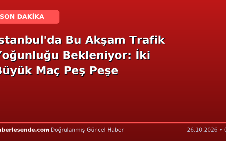 İstanbul'da Bu Akşam Trafik Yoğunluğu Bekleniyor: İki Büyük Maç Peş Peşe