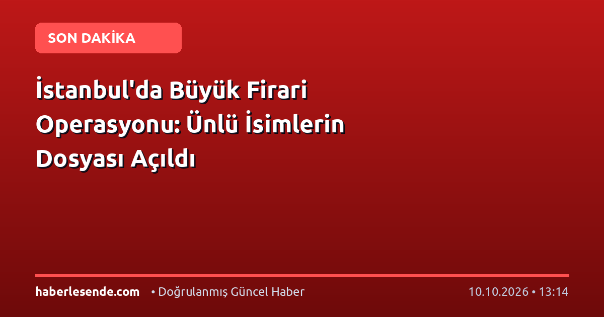 İstanbul'da Büyük Firari Operasyonu: Ünlü İsimlerin Dosyası Açıldı