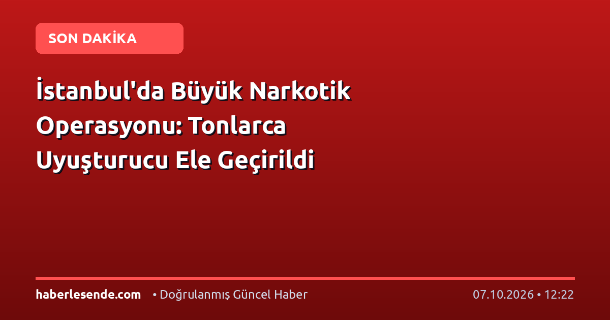 İstanbul'da Büyük Narkotik Operasyonu: Tonlarca Uyuşturucu Ele Geçirildi