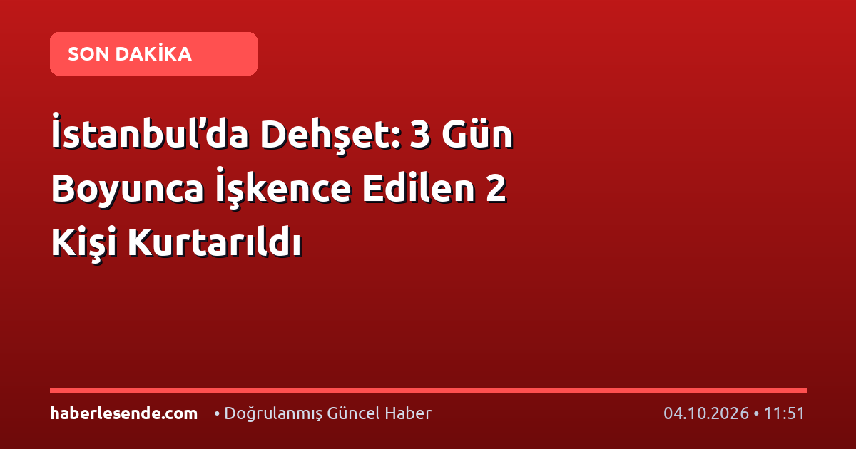 İstanbul’da Dehşet: 3 Gün Boyunca İşkence Edilen 2 Kişi Kurtarıldı